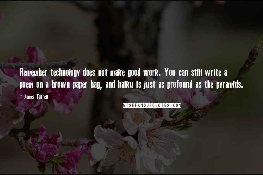 James Turrell Quotes: Remember technology does not make good work. You can still write a poem on a brown paper bag, and haiku is just as profound as the pyramids.