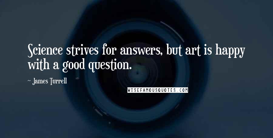 James Turrell Quotes: Science strives for answers, but art is happy with a good question.