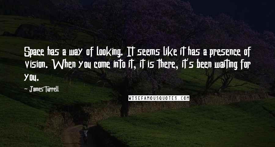 James Turrell Quotes: Space has a way of looking. It seems like it has a presence of vision. When you come into it, it is there, it's been waiting for you.