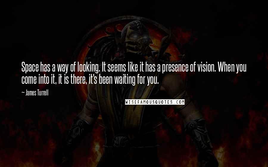 James Turrell Quotes: Space has a way of looking. It seems like it has a presence of vision. When you come into it, it is there, it's been waiting for you.