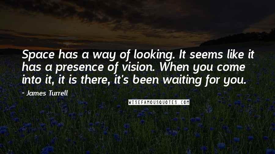 James Turrell Quotes: Space has a way of looking. It seems like it has a presence of vision. When you come into it, it is there, it's been waiting for you.