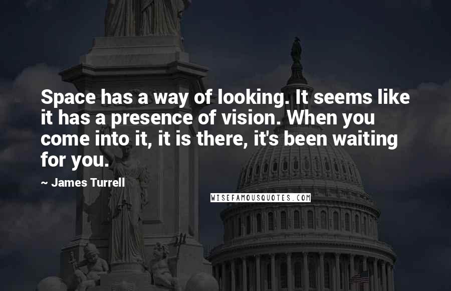 James Turrell Quotes: Space has a way of looking. It seems like it has a presence of vision. When you come into it, it is there, it's been waiting for you.