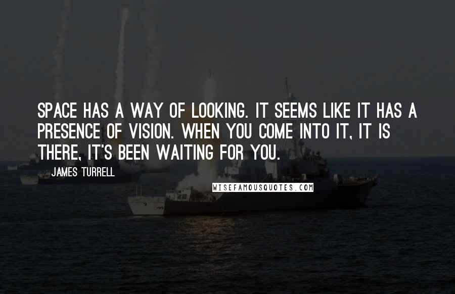 James Turrell Quotes: Space has a way of looking. It seems like it has a presence of vision. When you come into it, it is there, it's been waiting for you.