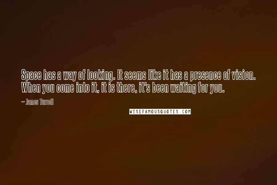 James Turrell Quotes: Space has a way of looking. It seems like it has a presence of vision. When you come into it, it is there, it's been waiting for you.