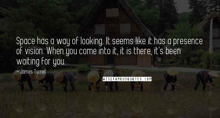 James Turrell Quotes: Space has a way of looking. It seems like it has a presence of vision. When you come into it, it is there, it's been waiting for you.