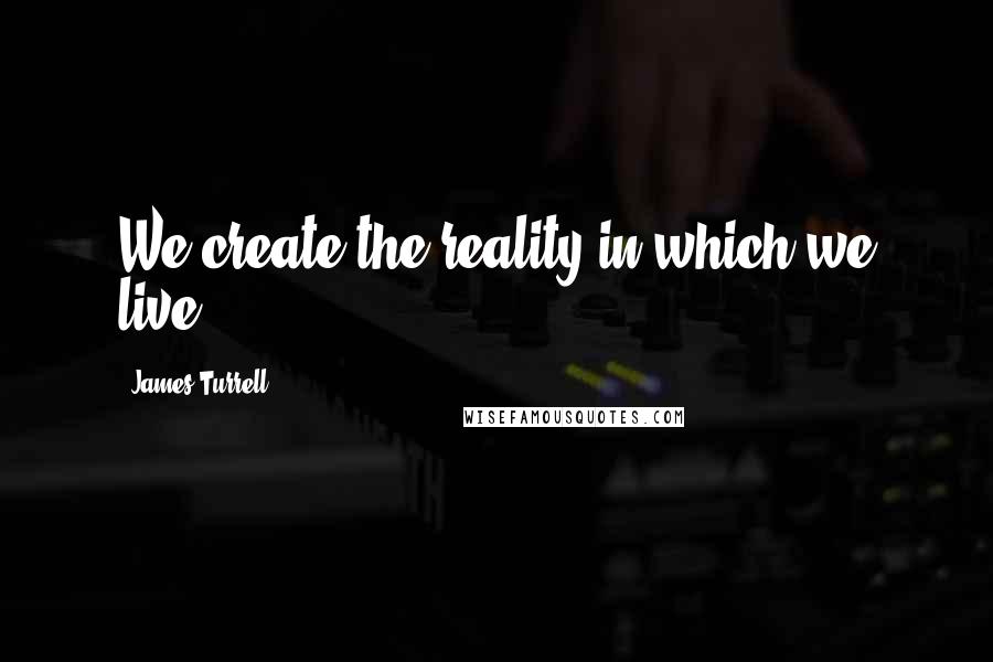 James Turrell Quotes: We create the reality in which we live.