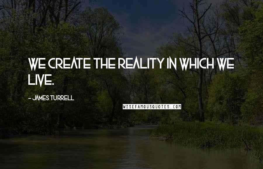 James Turrell Quotes: We create the reality in which we live.
