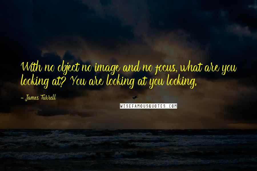James Turrell Quotes: With no object no image and no focus, what are you looking at? You are looking at you looking.