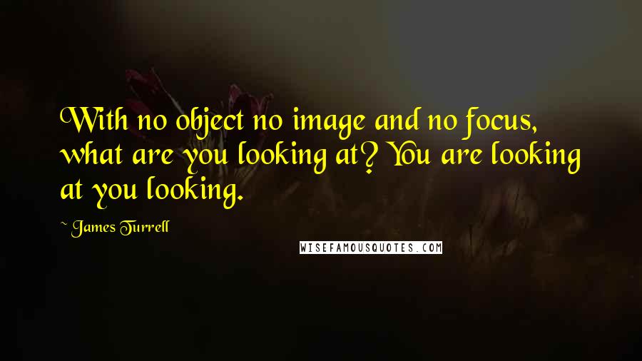 James Turrell Quotes: With no object no image and no focus, what are you looking at? You are looking at you looking.