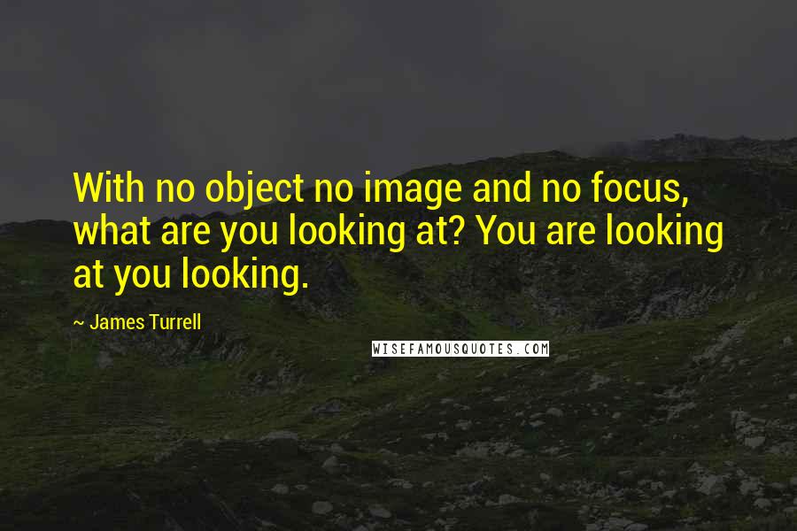 James Turrell Quotes: With no object no image and no focus, what are you looking at? You are looking at you looking.