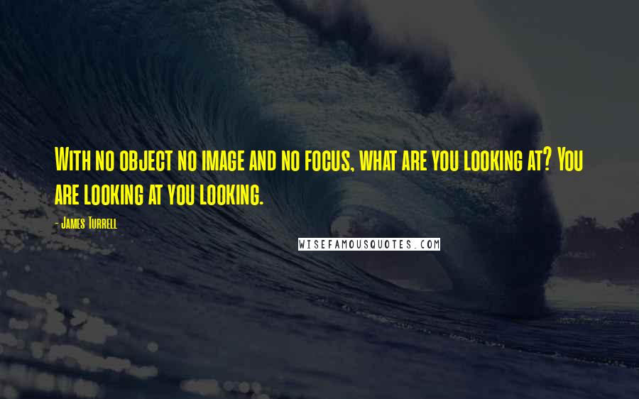 James Turrell Quotes: With no object no image and no focus, what are you looking at? You are looking at you looking.