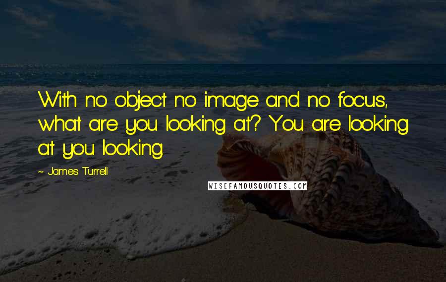 James Turrell Quotes: With no object no image and no focus, what are you looking at? You are looking at you looking.