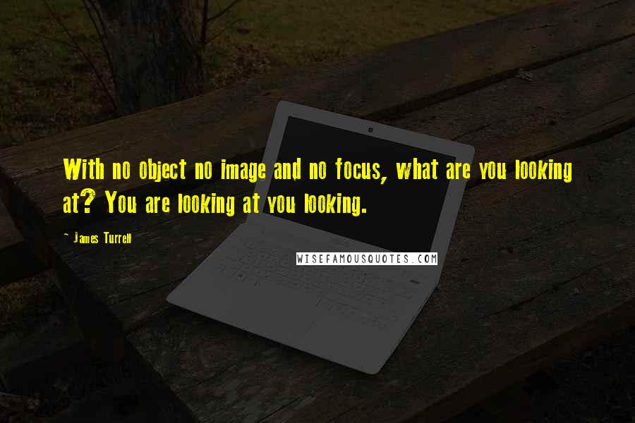 James Turrell Quotes: With no object no image and no focus, what are you looking at? You are looking at you looking.