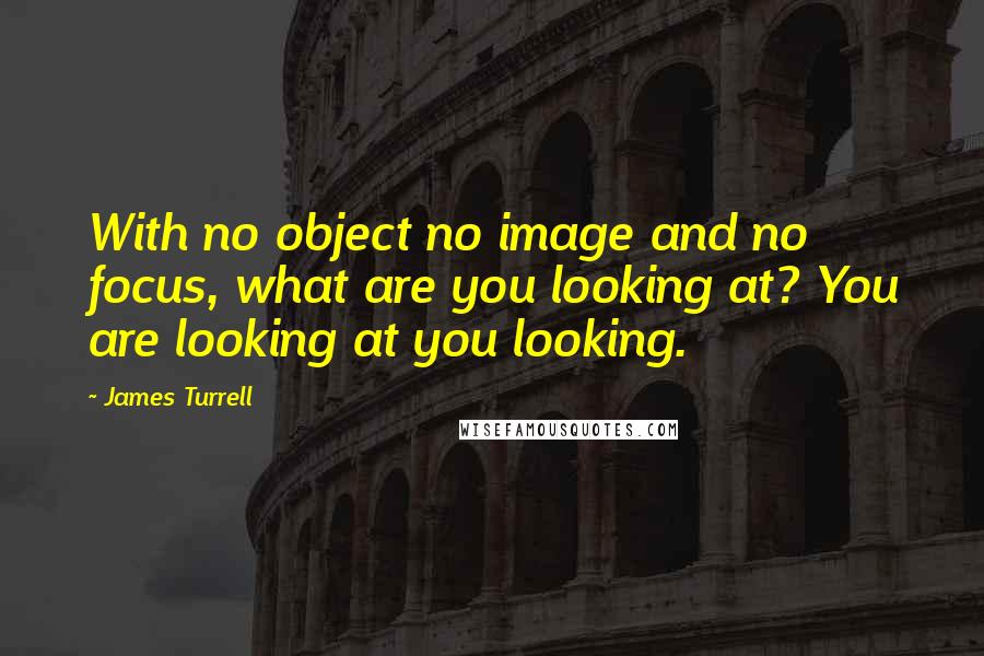 James Turrell Quotes: With no object no image and no focus, what are you looking at? You are looking at you looking.