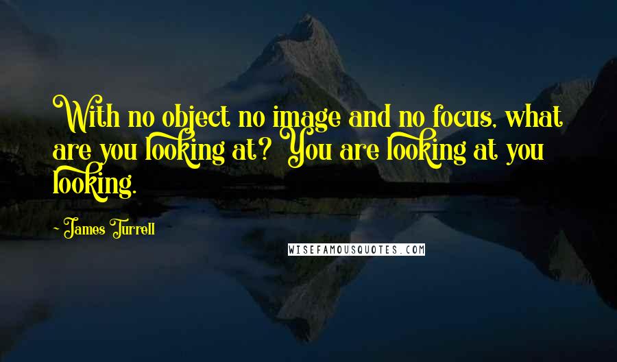 James Turrell Quotes: With no object no image and no focus, what are you looking at? You are looking at you looking.