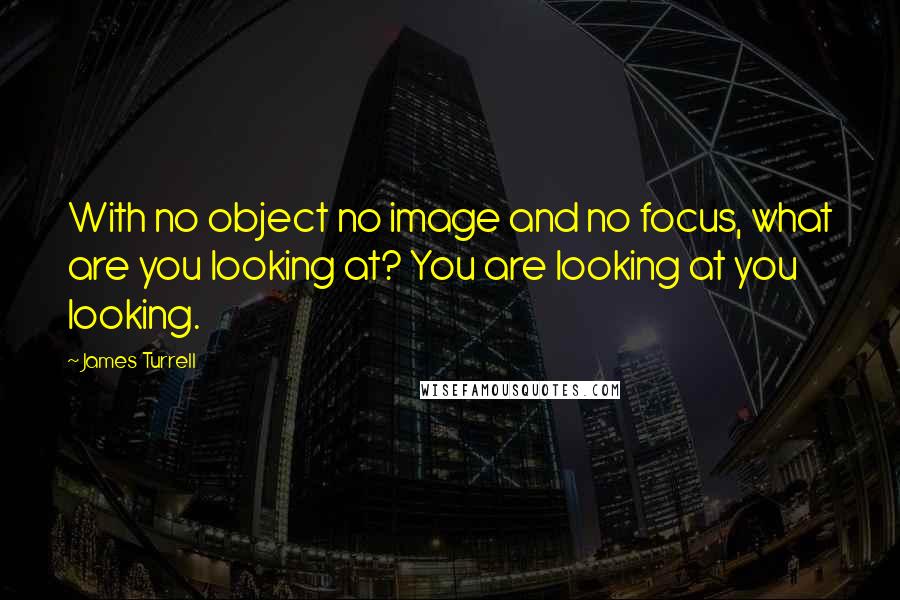 James Turrell Quotes: With no object no image and no focus, what are you looking at? You are looking at you looking.