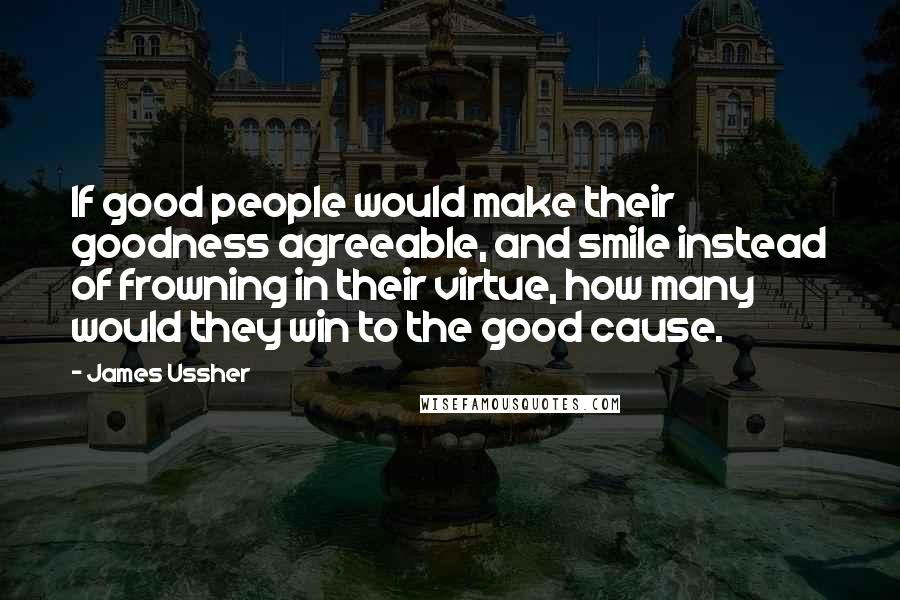 James Ussher Quotes: If good people would make their goodness agreeable, and smile instead of frowning in their virtue, how many would they win to the good cause.