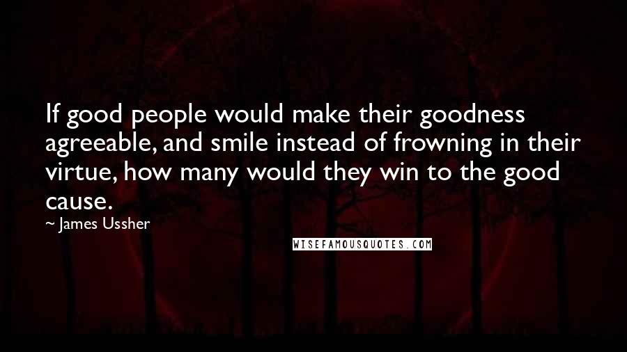 James Ussher Quotes: If good people would make their goodness agreeable, and smile instead of frowning in their virtue, how many would they win to the good cause.