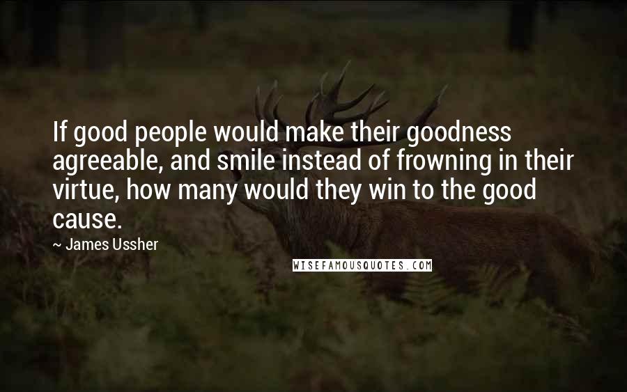 James Ussher Quotes: If good people would make their goodness agreeable, and smile instead of frowning in their virtue, how many would they win to the good cause.