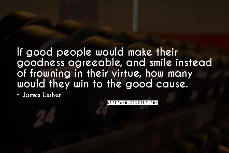 James Ussher Quotes: If good people would make their goodness agreeable, and smile instead of frowning in their virtue, how many would they win to the good cause.