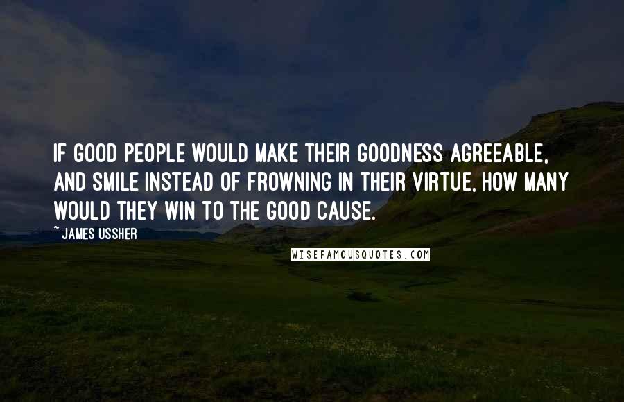 James Ussher Quotes: If good people would make their goodness agreeable, and smile instead of frowning in their virtue, how many would they win to the good cause.