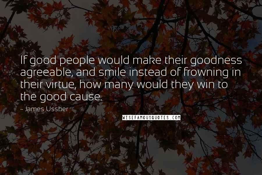 James Ussher Quotes: If good people would make their goodness agreeable, and smile instead of frowning in their virtue, how many would they win to the good cause.