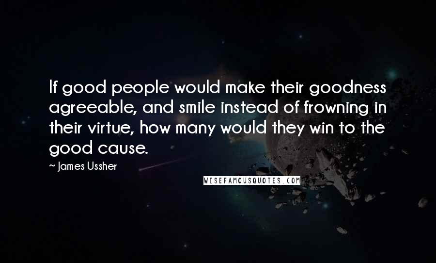 James Ussher Quotes: If good people would make their goodness agreeable, and smile instead of frowning in their virtue, how many would they win to the good cause.