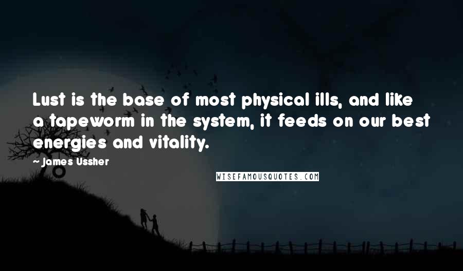 James Ussher Quotes: Lust is the base of most physical ills, and like a tapeworm in the system, it feeds on our best energies and vitality.