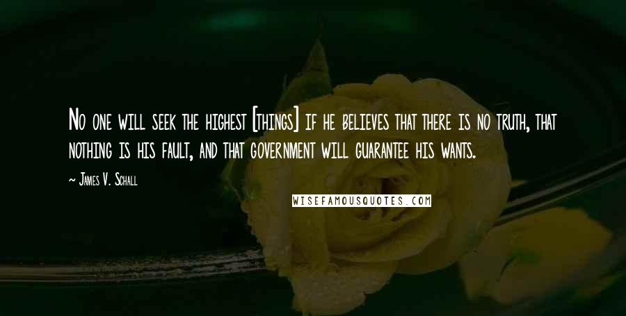 James V. Schall Quotes: No one will seek the highest [things] if he believes that there is no truth, that nothing is his fault, and that government will guarantee his wants.