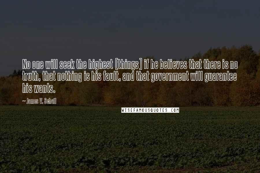 James V. Schall Quotes: No one will seek the highest [things] if he believes that there is no truth, that nothing is his fault, and that government will guarantee his wants.