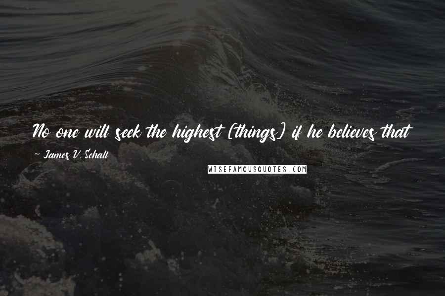 James V. Schall Quotes: No one will seek the highest [things] if he believes that there is no truth, that nothing is his fault, and that government will guarantee his wants.