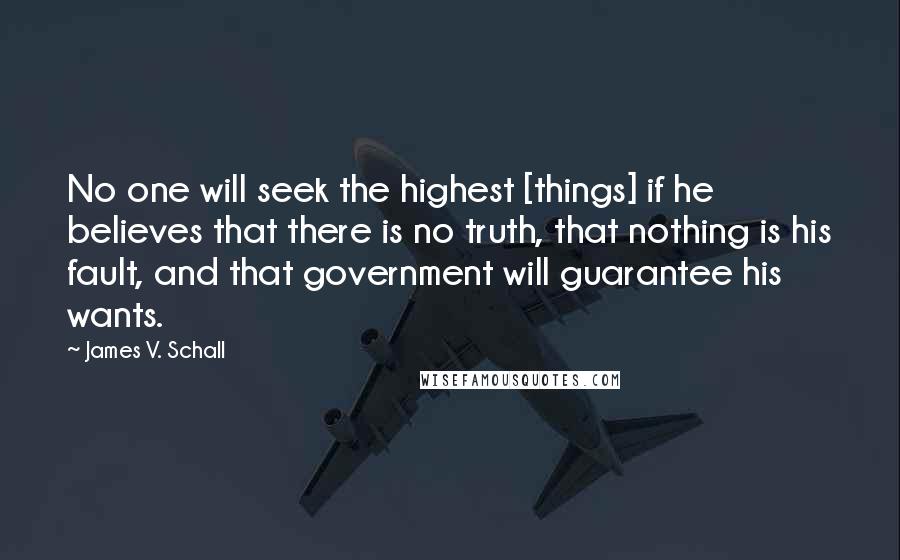 James V. Schall Quotes: No one will seek the highest [things] if he believes that there is no truth, that nothing is his fault, and that government will guarantee his wants.