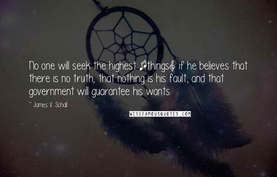 James V. Schall Quotes: No one will seek the highest [things] if he believes that there is no truth, that nothing is his fault, and that government will guarantee his wants.