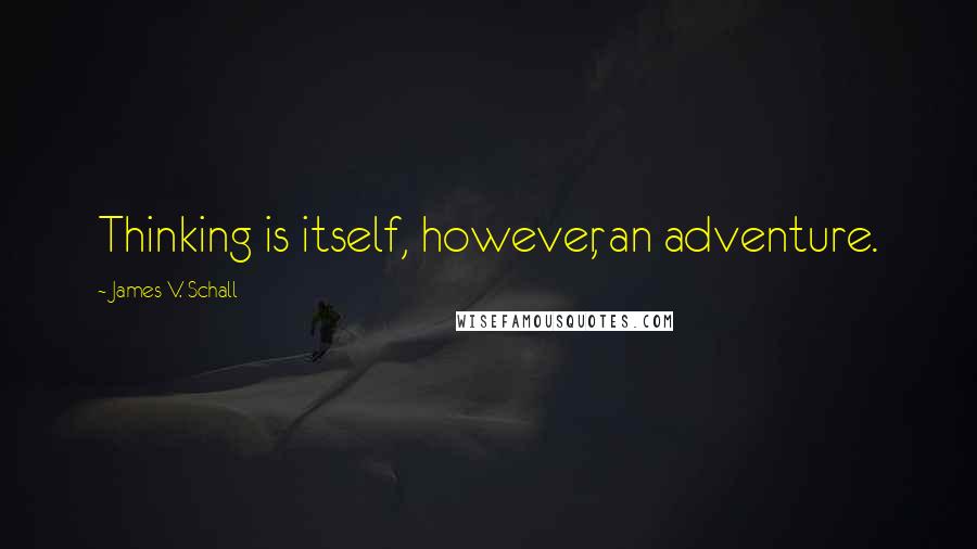 James V. Schall Quotes: Thinking is itself, however, an adventure.