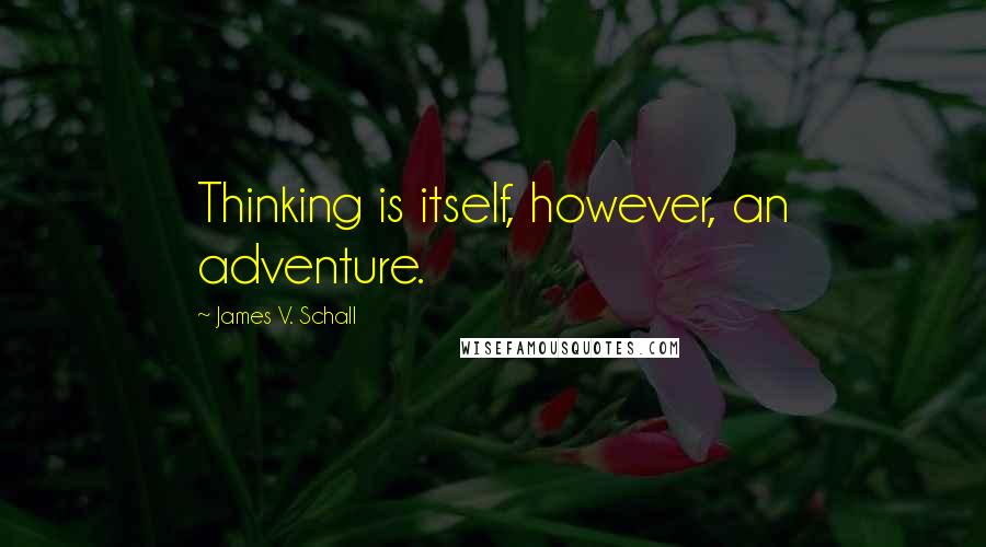 James V. Schall Quotes: Thinking is itself, however, an adventure.
