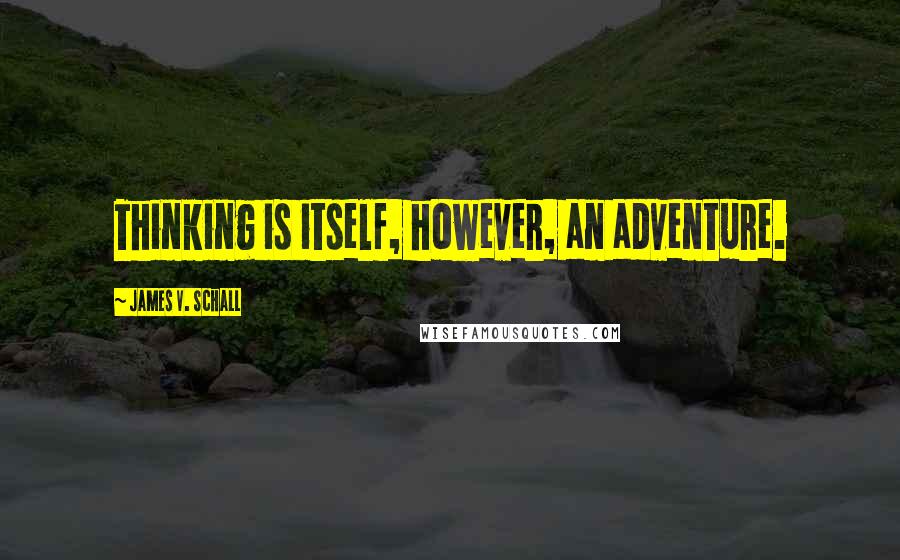 James V. Schall Quotes: Thinking is itself, however, an adventure.