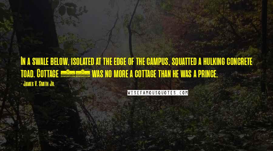 James V. Smith Jr. Quotes: In a swale below, isolated at the edge of the campus, squatted a hulking concrete toad. Cottage 13 was no more a cottage than he was a prince.