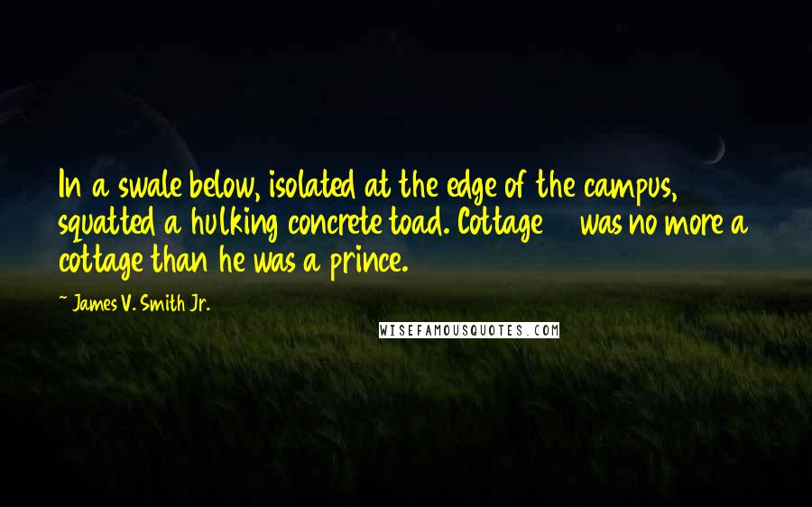 James V. Smith Jr. Quotes: In a swale below, isolated at the edge of the campus, squatted a hulking concrete toad. Cottage 13 was no more a cottage than he was a prince.