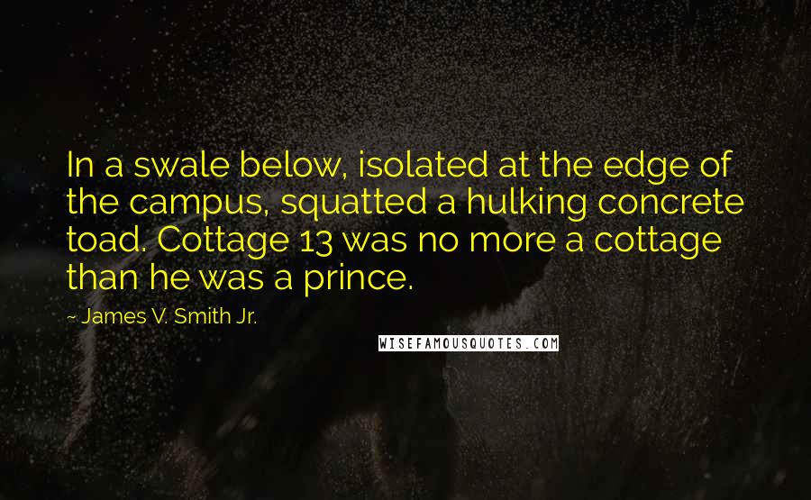 James V. Smith Jr. Quotes: In a swale below, isolated at the edge of the campus, squatted a hulking concrete toad. Cottage 13 was no more a cottage than he was a prince.