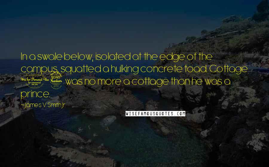 James V. Smith Jr. Quotes: In a swale below, isolated at the edge of the campus, squatted a hulking concrete toad. Cottage 13 was no more a cottage than he was a prince.