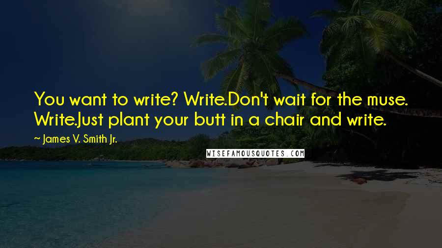 James V. Smith Jr. Quotes: You want to write? Write.Don't wait for the muse. Write.Just plant your butt in a chair and write.