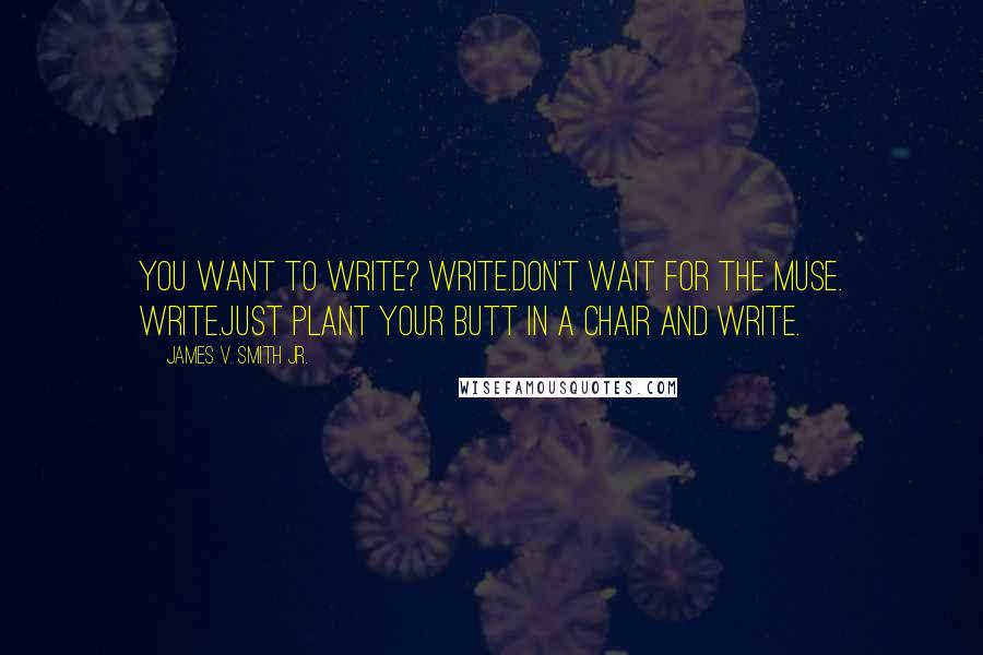 James V. Smith Jr. Quotes: You want to write? Write.Don't wait for the muse. Write.Just plant your butt in a chair and write.