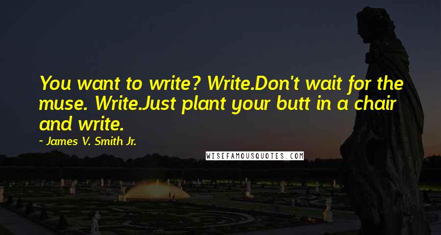 James V. Smith Jr. Quotes: You want to write? Write.Don't wait for the muse. Write.Just plant your butt in a chair and write.