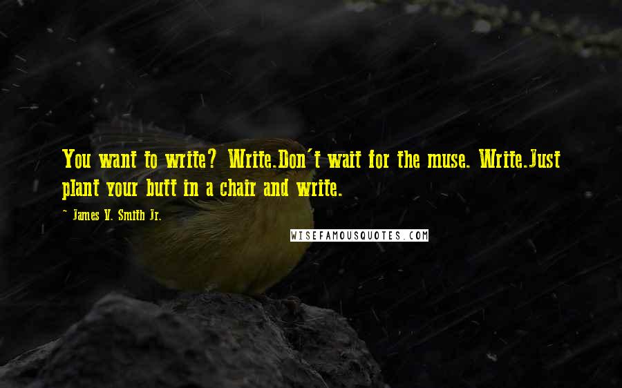 James V. Smith Jr. Quotes: You want to write? Write.Don't wait for the muse. Write.Just plant your butt in a chair and write.