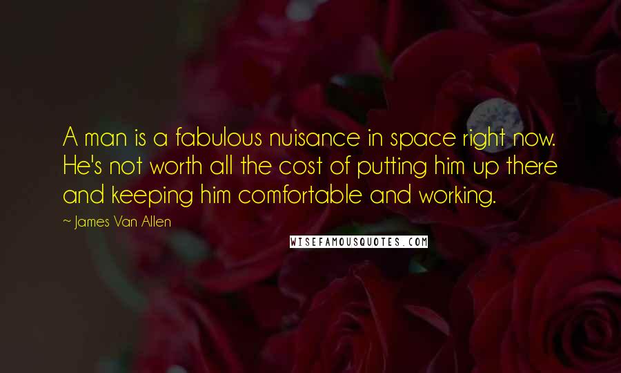 James Van Allen Quotes: A man is a fabulous nuisance in space right now. He's not worth all the cost of putting him up there and keeping him comfortable and working.