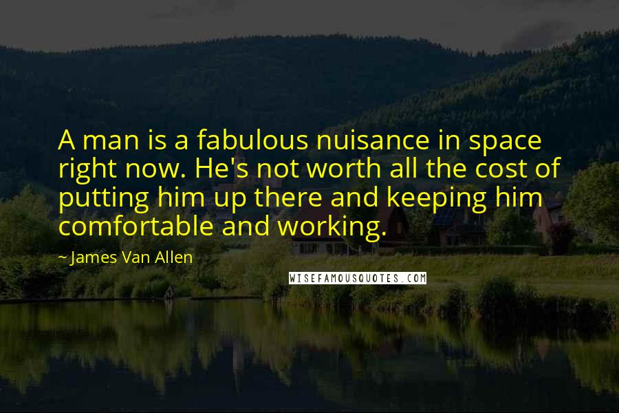 James Van Allen Quotes: A man is a fabulous nuisance in space right now. He's not worth all the cost of putting him up there and keeping him comfortable and working.