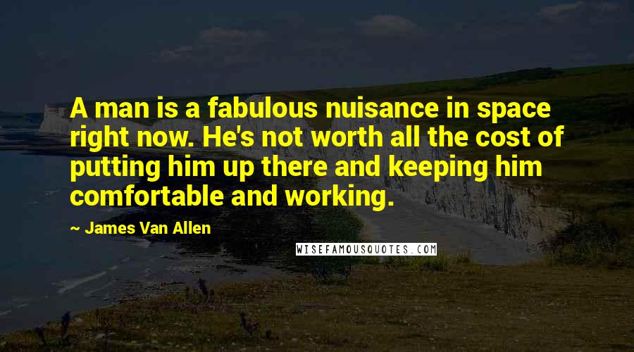 James Van Allen Quotes: A man is a fabulous nuisance in space right now. He's not worth all the cost of putting him up there and keeping him comfortable and working.