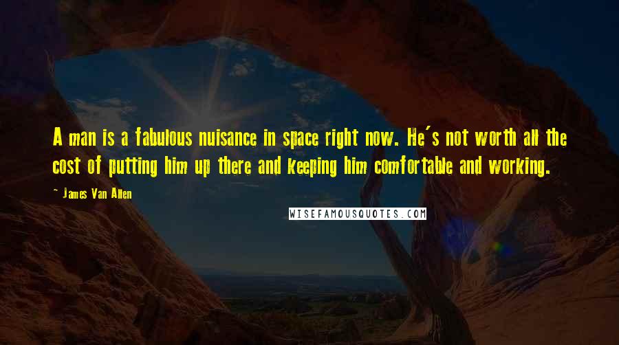 James Van Allen Quotes: A man is a fabulous nuisance in space right now. He's not worth all the cost of putting him up there and keeping him comfortable and working.