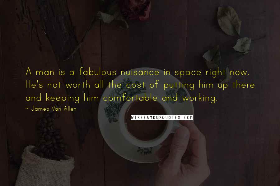 James Van Allen Quotes: A man is a fabulous nuisance in space right now. He's not worth all the cost of putting him up there and keeping him comfortable and working.