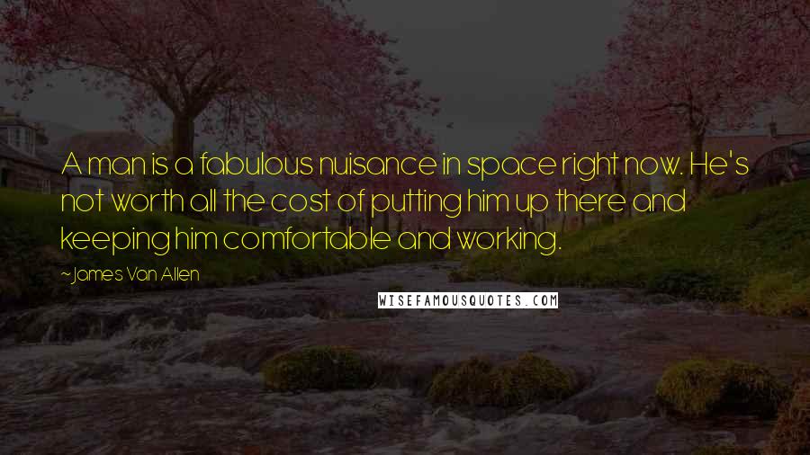 James Van Allen Quotes: A man is a fabulous nuisance in space right now. He's not worth all the cost of putting him up there and keeping him comfortable and working.